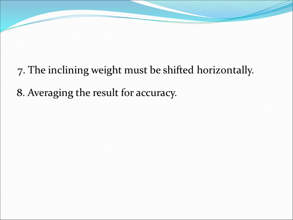 7. The inclining weight must be shifted horizontally. 8. Averaging the result for accuracy.